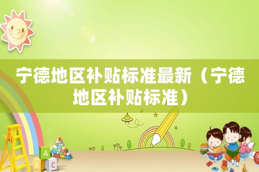 寧德地區補貼標準最新（寧德地區補貼標準）