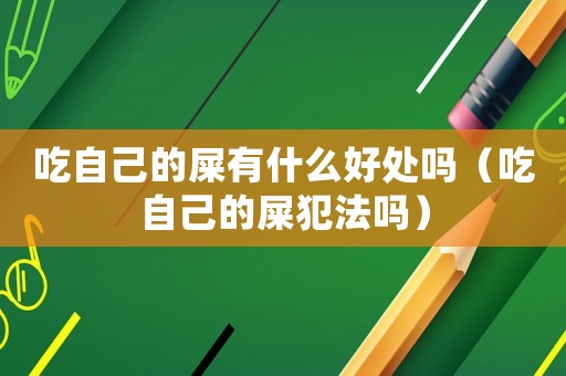 吃自己的屎有什么好處嗎（吃自己的屎犯法嗎）