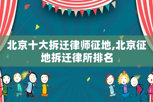 北京十大拆遷律師征地,北京征地拆遷律所排名