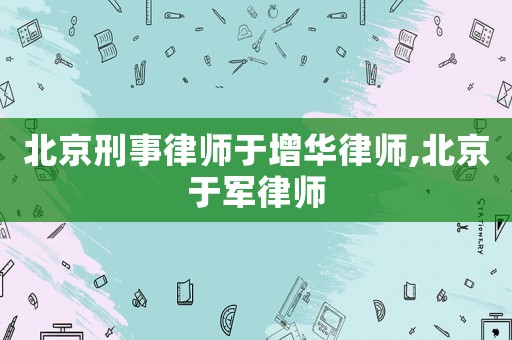 北京刑事律師于增華律師,北京于軍律師