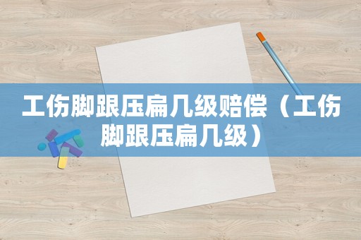 工傷腳跟壓扁幾級賠償（工傷腳跟壓扁幾級）