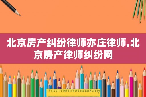 北京房產糾紛律師亦莊律師,北京房產律師糾紛網