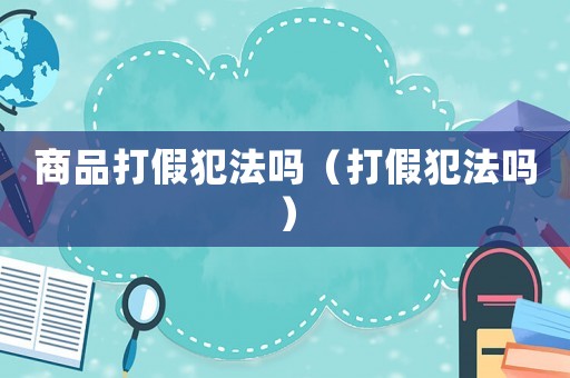 商品打假犯法嗎（打假犯法嗎）