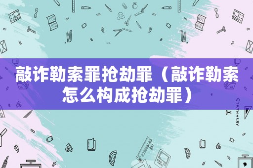 敲詐勒索罪搶劫罪（敲詐勒索怎么構成搶劫罪）