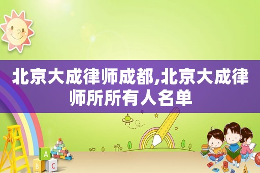 北京大成律師成都,北京大成律師所所有人名單