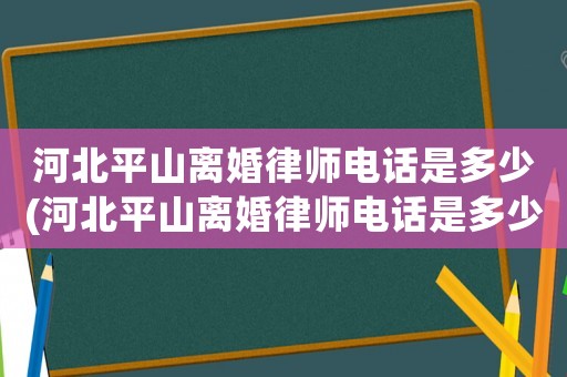 河北平山離婚律師電話是多少(河北平山離婚律師電話是多少啊)
