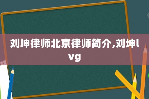 劉坤律師北京律師簡介,劉坤lvg