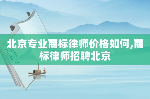 北京專業商標律師價格如何,商標律師招聘北京