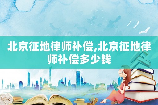 北京征地律師補償,北京征地律師補償多少錢