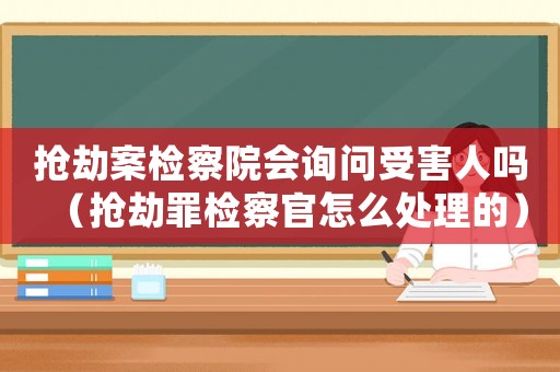 搶劫案檢察院會(huì)詢問(wèn)受害人嗎（搶劫罪檢察官怎么處理的）