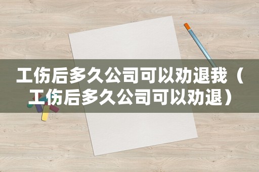 工傷后多久公司可以勸退我（工傷后多久公司可以勸退）