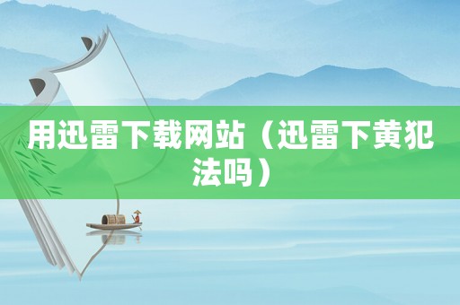 用迅雷下載網(wǎng)站（迅雷下黃犯法嗎）