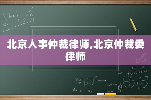 北京人事仲裁律師,北京仲裁委律師
