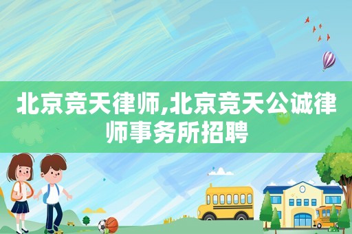 北京競(jìng)天律師,北京競(jìng)天公誠(chéng)律師事務(wù)所招聘