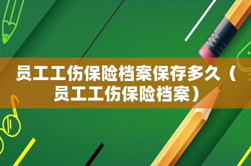 員工工傷保險(xiǎn)檔案保存多久（員工工傷保險(xiǎn)檔案）