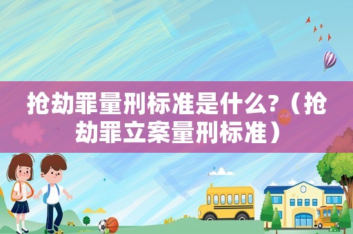 搶劫罪量刑標準是什么?（搶劫罪立案量刑標準）