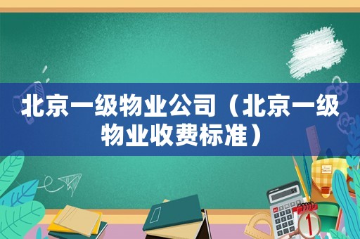 北京一級物業公司（北京一級物業收費標準）