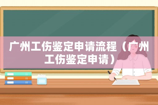 廣州工傷鑒定申請流程（廣州工傷鑒定申請）