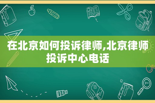 在北京如何投訴律師,北京律師投訴中心電話
