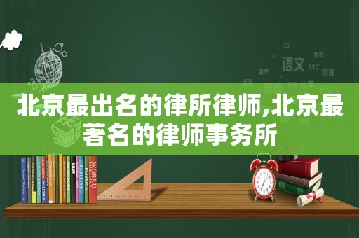 北京最出名的律所律師,北京最著名的律師事務所