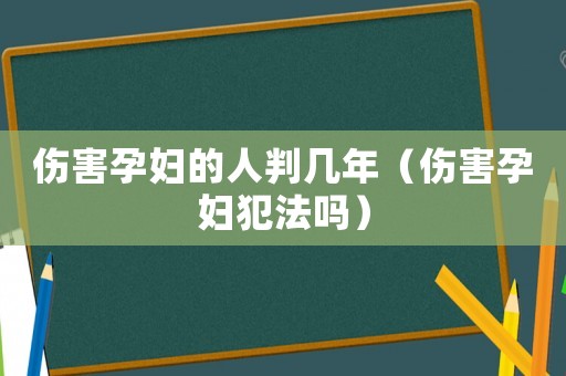 傷害孕婦的人判幾年（傷害孕婦犯法嗎）