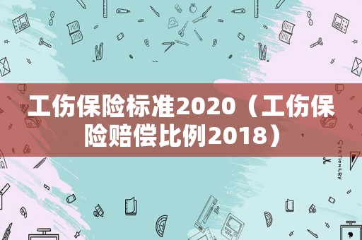 工傷保險標準2020（工傷保險賠償比例2018）