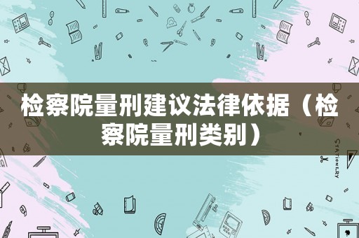 檢察院量刑建議法律依據(jù)（檢察院量刑類別）