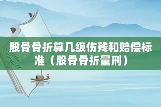 股骨骨折算幾級傷殘和賠償標準（股骨骨折量刑）