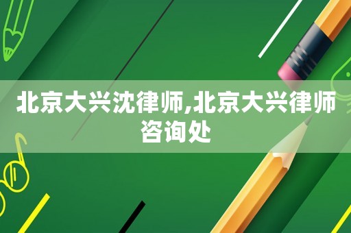 北京大興沈律師,北京大興律師咨詢處