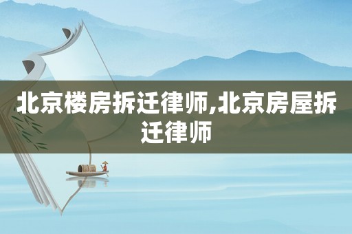 北京樓房拆遷律師,北京房屋拆遷律師