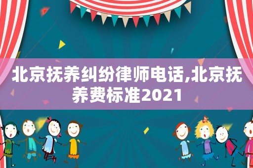 北京撫養糾紛律師電話,北京撫養費標準2021
