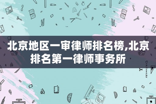北京地區(qū)一審律師排名榜,北京排名第一律師事務(wù)所