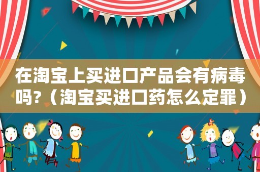 在淘寶上買進口產(chǎn)品會有病毒嗎?（淘寶買進口藥怎么定罪）