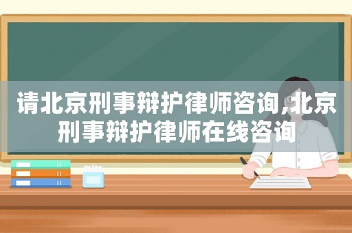 請北京刑事辯護律師咨詢,北京刑事辯護律師在線咨詢