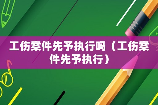 工傷案件先予執行嗎（工傷案件先予執行）