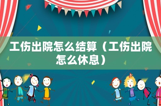 工傷出院怎么結算（工傷出院怎么休息）