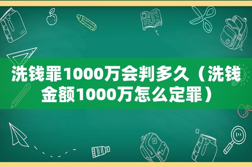 洗錢罪1000萬會判多久（洗錢金額1000萬怎么定罪）