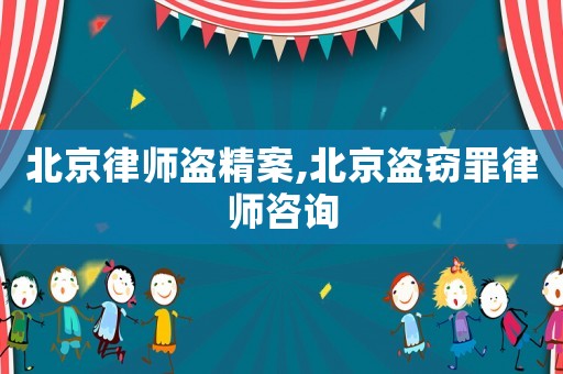 北京律師盜精案,北京盜竊罪律師咨詢