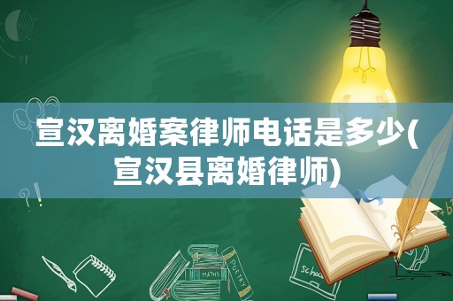 宣漢離婚案律師電話是多少(宣漢縣離婚律師)