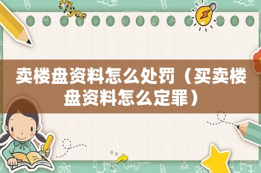 賣樓盤資料怎么處罰（買賣樓盤資料怎么定罪）