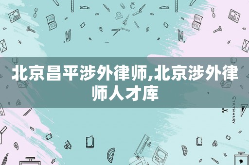 北京昌平涉外律師,北京涉外律師人才庫