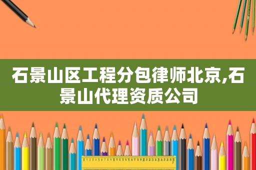石景山區工程分包律師北京,石景山代理資質公司