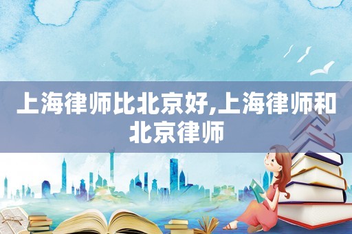 上海律師比北京好,上海律師和北京律師
