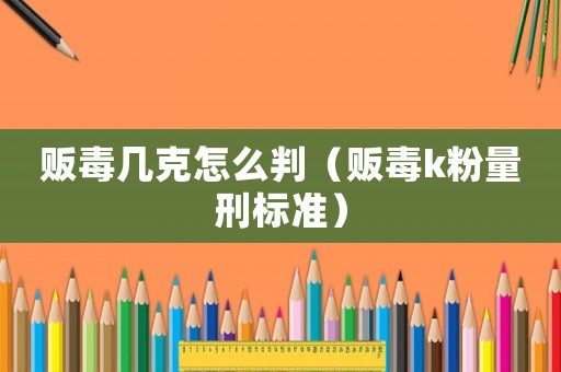 販毒幾克怎么判（販毒k粉量刑標準）