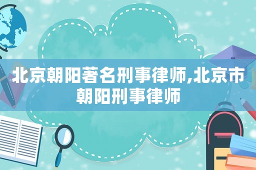 北京朝陽(yáng)著名刑事律師,北京市朝陽(yáng)刑事律師