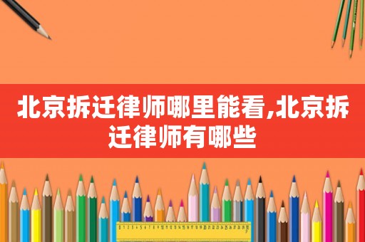 北京拆遷律師哪里能看,北京拆遷律師有哪些