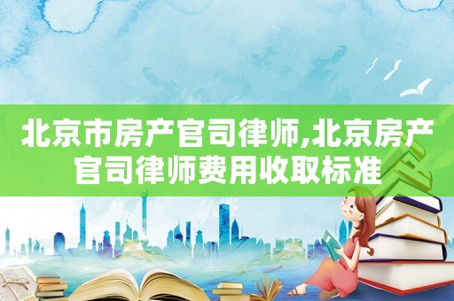 北京市房產官司律師,北京房產官司律師費用收取標準