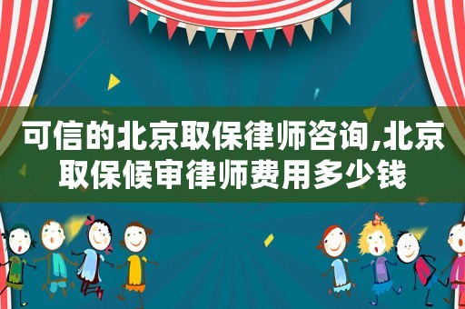 可信的北京取保律師咨詢,北京取保候審律師費用多少錢