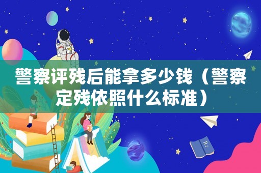 警察評殘后能拿多少錢（警察定殘依照什么標準）