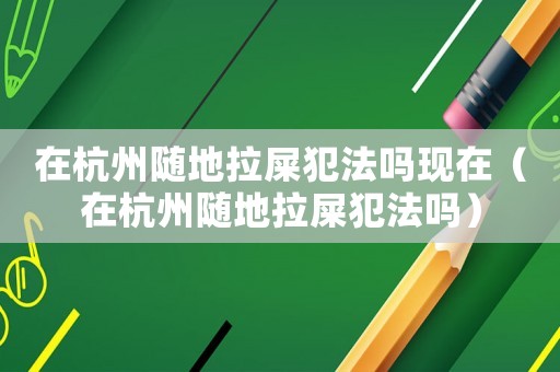 在杭州隨地拉屎犯法嗎現在（在杭州隨地拉屎犯法嗎）